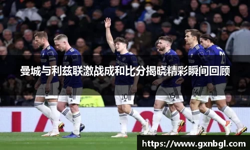 曼城与利兹联激战成和比分揭晓精彩瞬间回顾