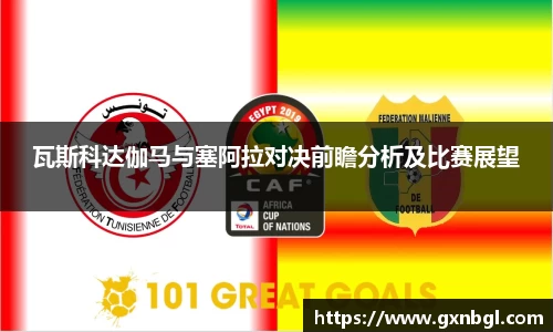 瓦斯科达伽马与塞阿拉对决前瞻分析及比赛展望